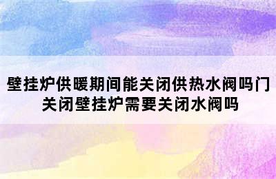 壁挂炉供暖期间能关闭供热水阀吗门 关闭壁挂炉需要关闭水阀吗